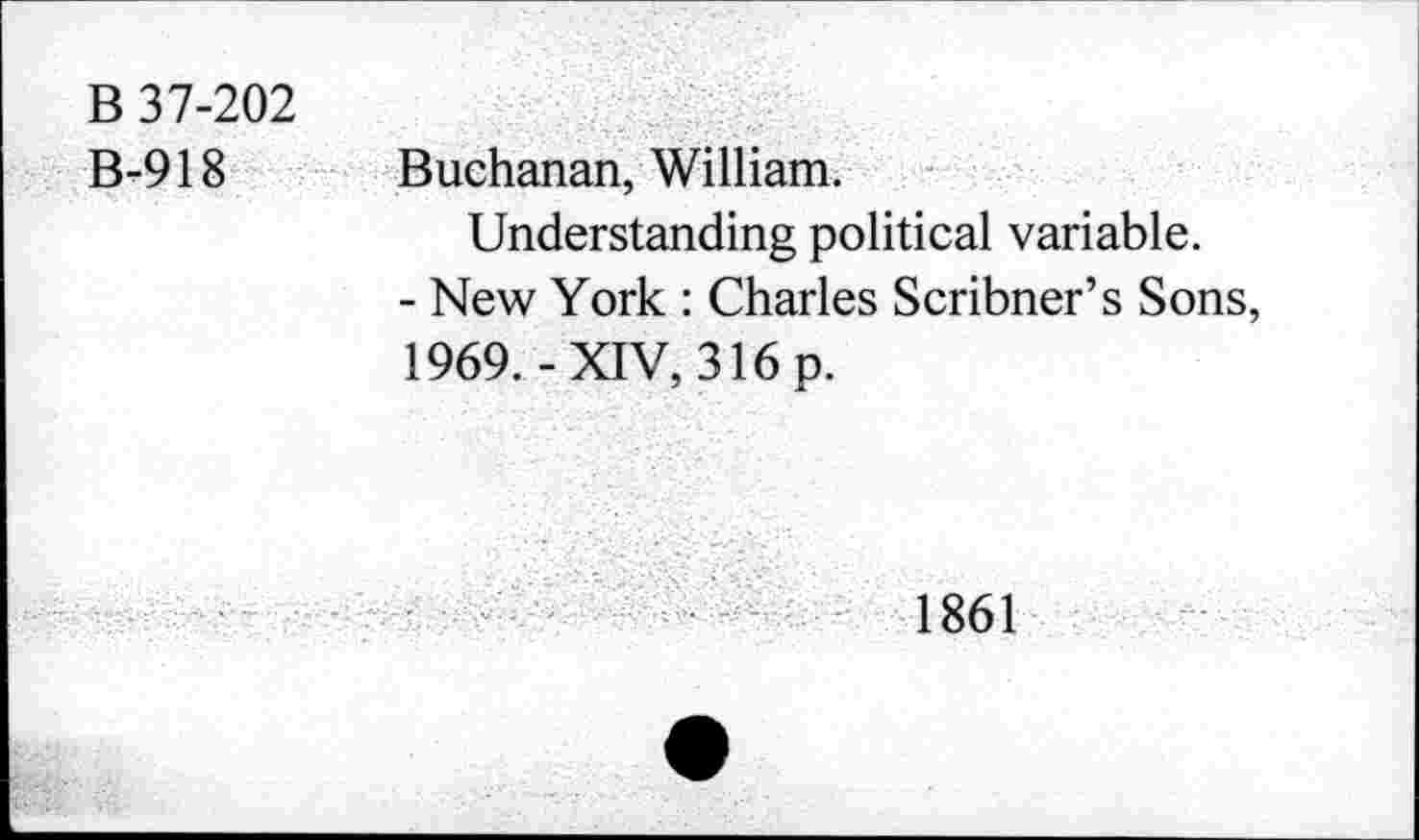 ﻿B 37-202
B-918	Buchanan, William. Understanding political variable. - New York : Charles Scribner’s Sons, 1969.-XIV, 316 p.
1861